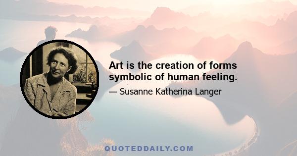 Art is the creation of forms symbolic of human feeling.