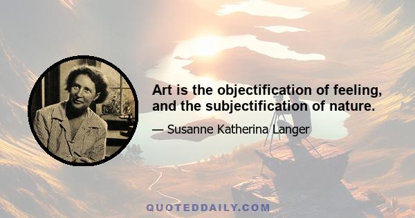 Art is the objectification of feeling, and the subjectification of nature.