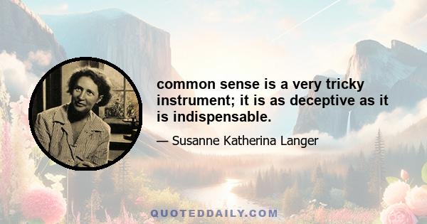 common sense is a very tricky instrument; it is as deceptive as it is indispensable.