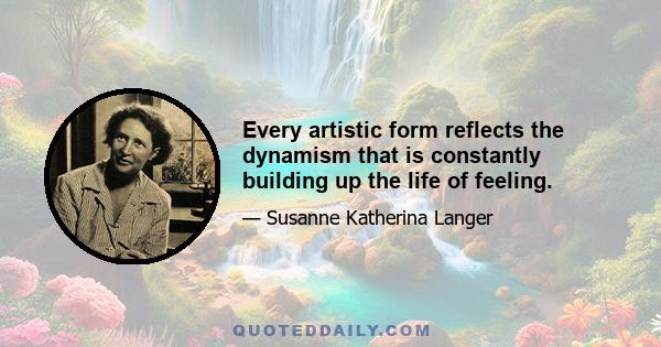 Every artistic form reflects the dynamism that is constantly building up the life of feeling.