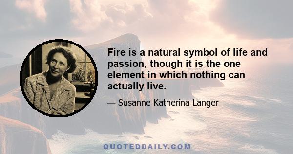 Fire is a natural symbol of life and passion, though it is the one element in which nothing can actually live.