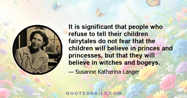 It is significant that people who refuse to tell their children fairytales do not fear that the children will believe in princes and princesses, but that they will believe in witches and bogeys.