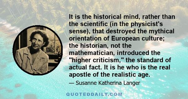 It is the historical mind, rather than the scientific (in the physicist's sense), that destroyed the mythical orientation of European culture; the historian, not the mathematician, introduced the higher criticism, the