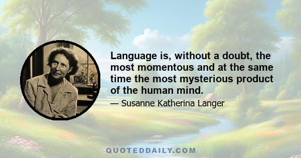 Language is, without a doubt, the most momentous and at the same time the most mysterious product of the human mind.