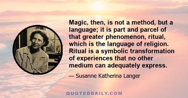 Magic, then, is not a method, but a language; it is part and parcel of that greater phenomenon, ritual, which is the language of religion. Ritual is a symbolic transformation of experiences that no other medium can