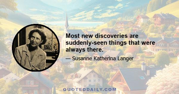 Most new discoveries are suddenly-seen things that were always there.