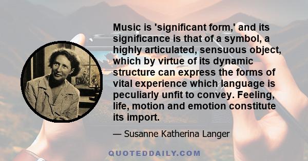 Music is 'significant form,' and its significance is that of a symbol, a highly articulated, sensuous object, which by virtue of its dynamic structure can express the forms of vital experience which language is