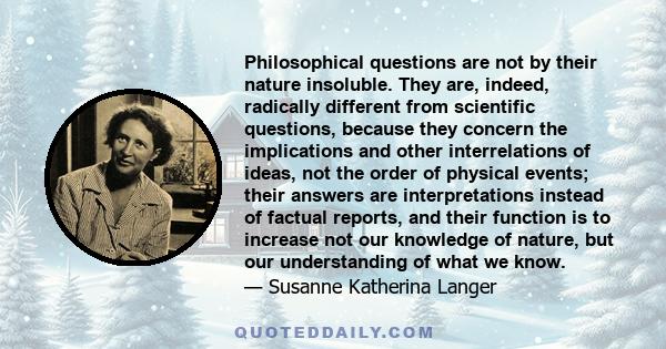 Philosophical questions are not by their nature insoluble. They are, indeed, radically different from scientific questions, because they concern the implications and other interrelations of ideas, not the order of