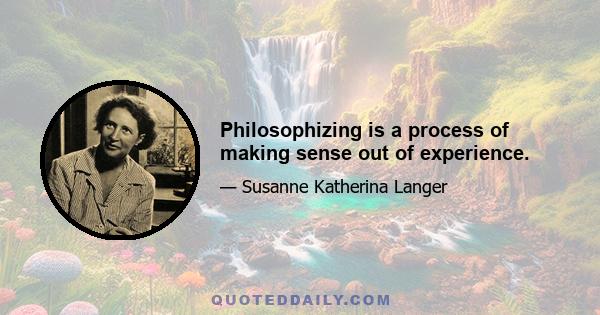 Philosophizing is a process of making sense out of experience.