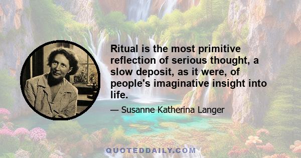 Ritual is the most primitive reflection of serious thought, a slow deposit, as it were, of people's imaginative insight into life.