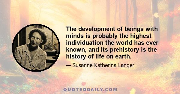 The development of beings with minds is probably the highest individuation the world has ever known, and its prehistory is the history of life on earth.