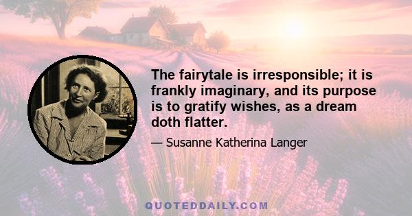 The fairytale is irresponsible; it is frankly imaginary, and its purpose is to gratify wishes, as a dream doth flatter.