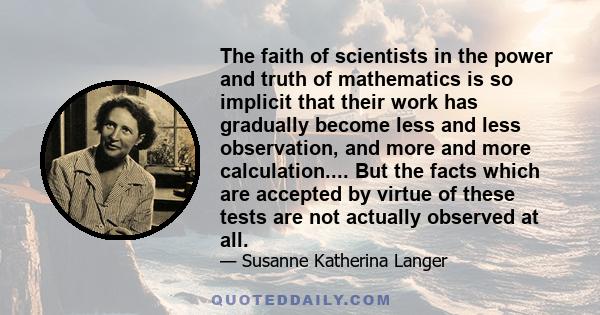 The faith of scientists in the power and truth of mathematics is so implicit that their work has gradually become less and less observation, and more and more calculation.... But the facts which are accepted by virtue