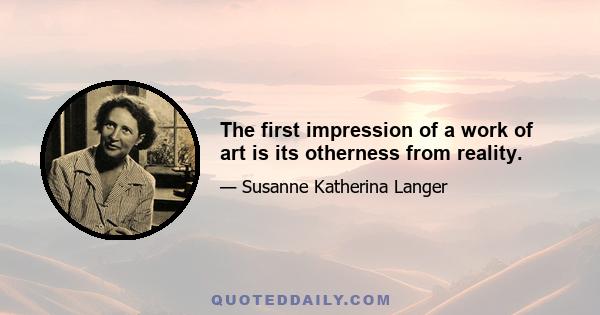 The first impression of a work of art is its otherness from reality.