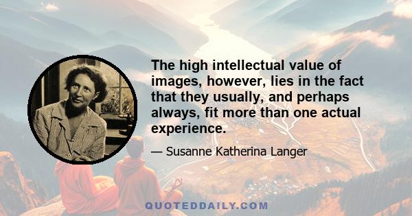 The high intellectual value of images, however, lies in the fact that they usually, and perhaps always, fit more than one actual experience.