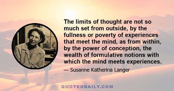 The limits of thought are not so much set from outside, by the fullness or poverty of experiences that meet the mind, as from within, by the power of conception, the wealth of formulative notions with which the mind