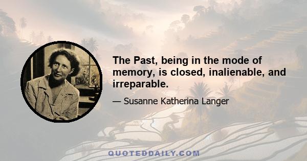 The Past, being in the mode of memory, is closed, inalienable, and irreparable.