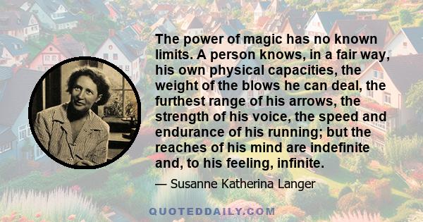 The power of magic has no known limits. A person knows, in a fair way, his own physical capacities, the weight of the blows he can deal, the furthest range of his arrows, the strength of his voice, the speed and