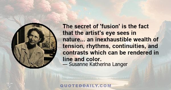 The secret of 'fusion' is the fact that the artist's eye sees in nature... an inexhaustible wealth of tension, rhythms, continuities, and contrasts which can be rendered in line and color.