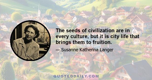 The seeds of civilization are in every culture, but it is city life that brings them to fruition.