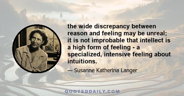 the wide discrepancy between reason and feeling may be unreal; it is not improbable that intellect is a high form of feeling - a specialized, intensive feeling about intuitions.