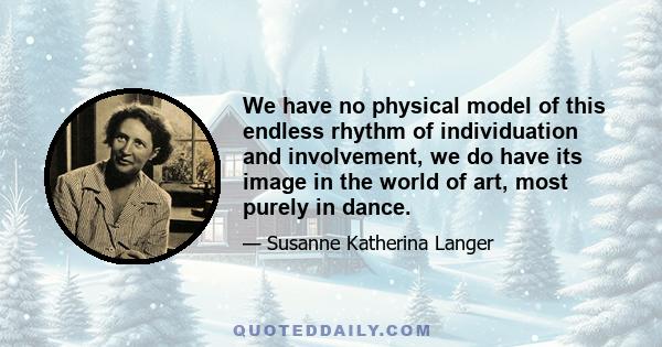 We have no physical model of this endless rhythm of individuation and involvement, we do have its image in the world of art, most purely in dance.