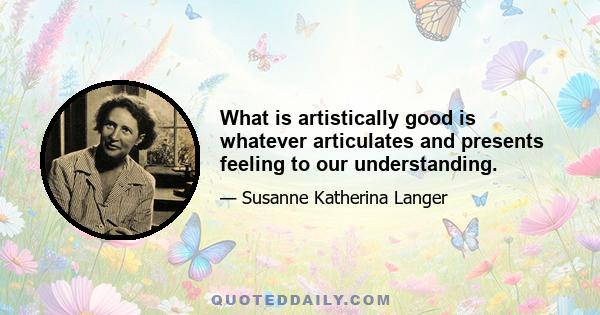 What is artistically good is whatever articulates and presents feeling to our understanding.