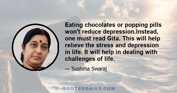 Eating chocolates or popping pills won't reduce depression.Instead, one must read Gita. This will help relieve the stress and depression in life. It will help in dealing with challenges of life.