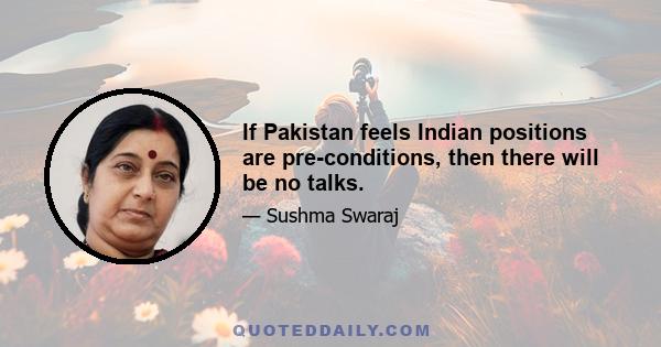 If Pakistan feels Indian positions are pre-conditions, then there will be no talks.