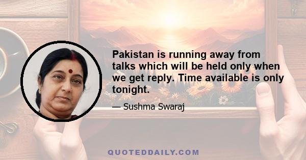 Pakistan is running away from talks which will be held only when we get reply. Time available is only tonight.