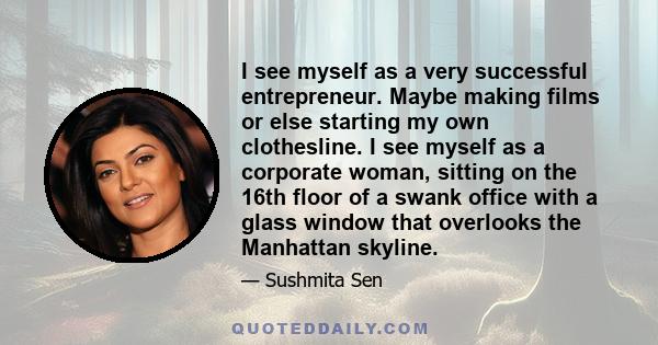 I see myself as a very successful entrepreneur. Maybe making films or else starting my own clothesline. I see myself as a corporate woman, sitting on the 16th floor of a swank office with a glass window that overlooks