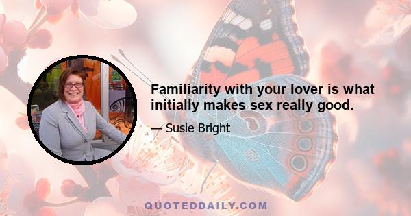 Familiarity with your lover is what initially makes sex really good.