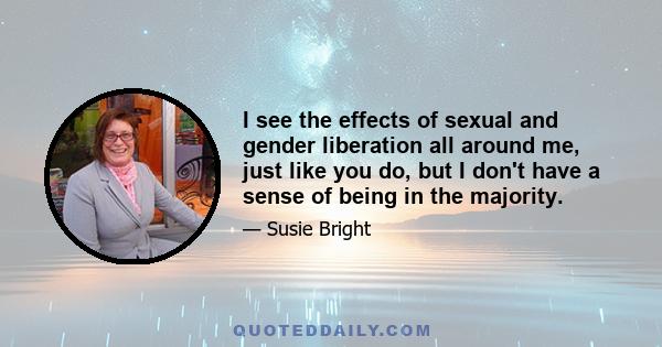 I see the effects of sexual and gender liberation all around me, just like you do, but I don't have a sense of being in the majority.