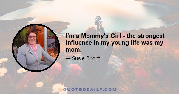 I'm a Mommy's Girl - the strongest influence in my young life was my mom.