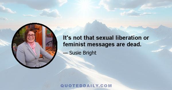 It's not that sexual liberation or feminist messages are dead.