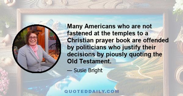 Many Americans who are not fastened at the temples to a Christian prayer book are offended by politicians who justify their decisions by piously quoting the Old Testament.