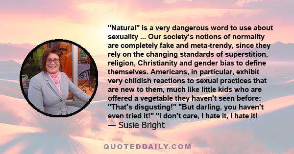 Natural is a very dangerous word to use about sexuality ... Our society's notions of normality are completely fake and meta-trendy, since they rely on the changing standards of superstition, religion, Christianity and