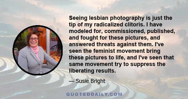 Seeing lesbian photography is just the tip of my radicalized clitoris. I have modeled for, commissioned, published, and fought for these pictures, and answered threats against them. I've seen the feminist movement bring 