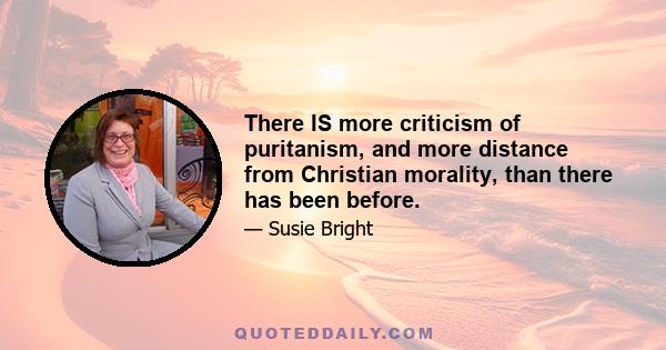 There IS more criticism of puritanism, and more distance from Christian morality, than there has been before.