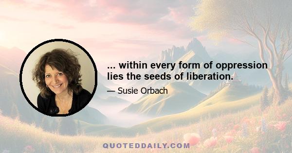 ... within every form of oppression lies the seeds of liberation.