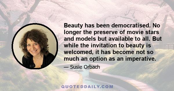 Beauty has been democratised. No longer the preserve of movie stars and models but available to all. But while the invitation to beauty is welcomed, it has become not so much an option as an imperative.