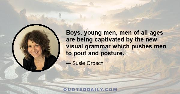 Boys, young men, men of all ages are being captivated by the new visual grammar which pushes men to pout and posture.