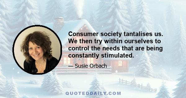 Consumer society tantalises us. We then try within ourselves to control the needs that are being constantly stimulated.