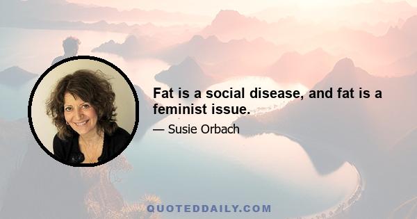 Fat is a social disease, and fat is a feminist issue.