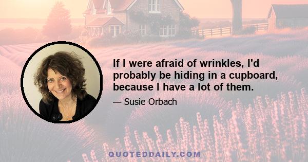 If I were afraid of wrinkles, I'd probably be hiding in a cupboard, because I have a lot of them.