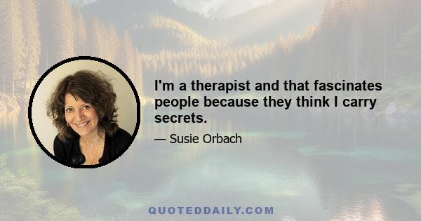 I'm a therapist and that fascinates people because they think I carry secrets.