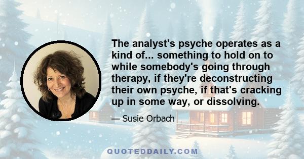 The analyst's psyche operates as a kind of... something to hold on to while somebody's going through therapy, if they're deconstructing their own psyche, if that's cracking up in some way, or dissolving.