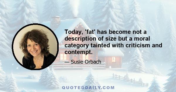 Today, 'fat' has become not a description of size but a moral category tainted with criticism and contempt.