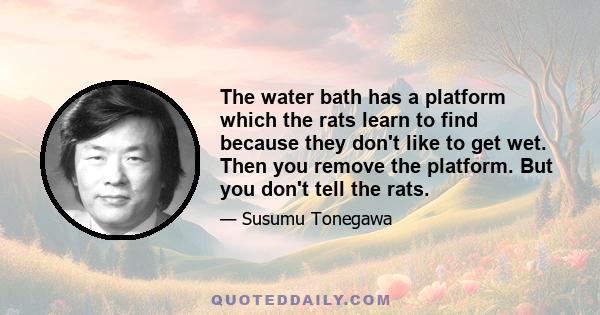 The water bath has a platform which the rats learn to find because they don't like to get wet. Then you remove the platform. But you don't tell the rats.