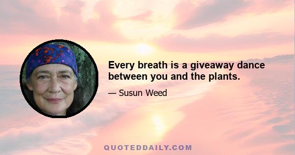 Every breath is a giveaway dance between you and the plants.